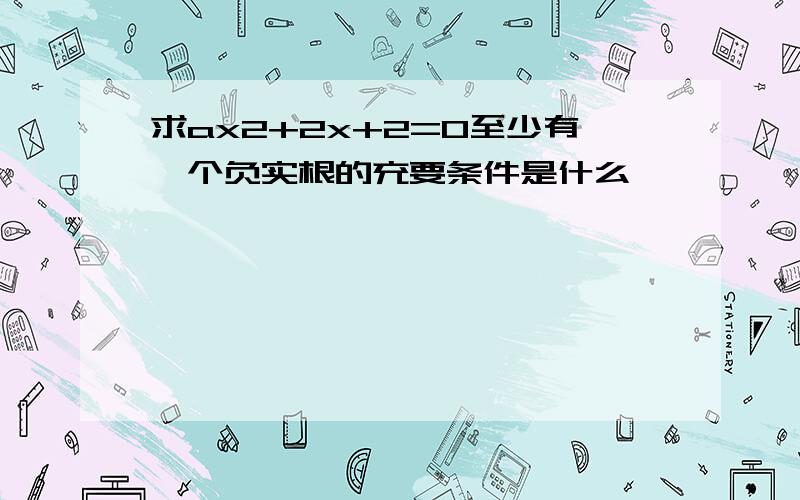 求ax2+2x+2=0至少有一个负实根的充要条件是什么