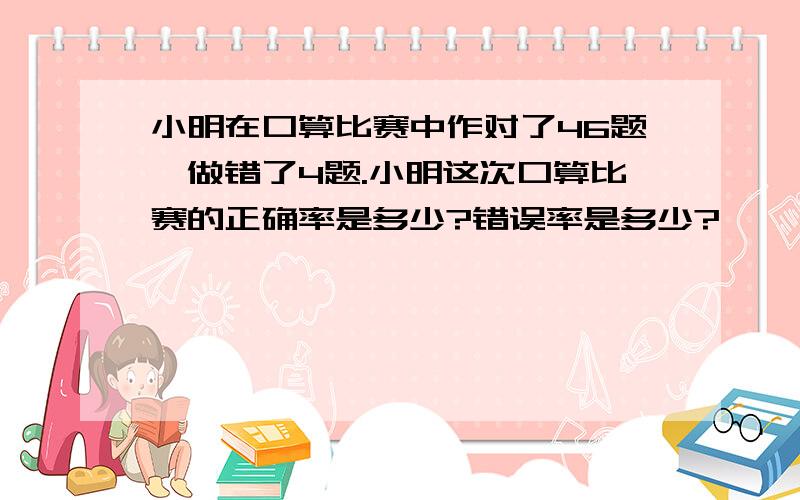 小明在口算比赛中作对了46题,做错了4题.小明这次口算比赛的正确率是多少?错误率是多少?