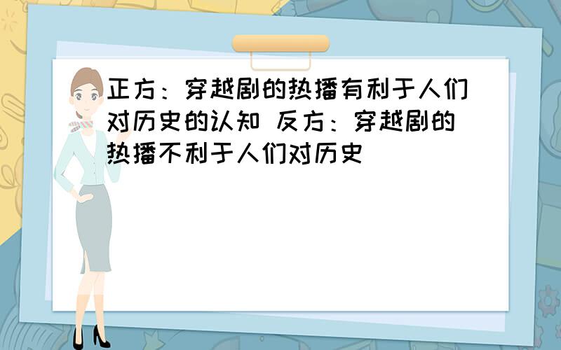 正方：穿越剧的热播有利于人们对历史的认知 反方：穿越剧的热播不利于人们对历史