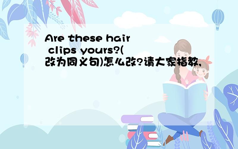 Are these hair clips yours?(改为同义句)怎么改?请大家指教,