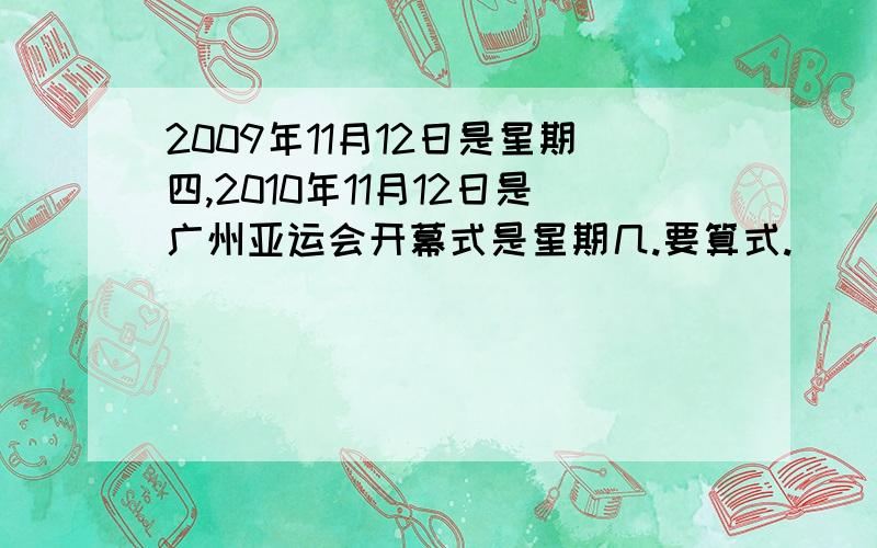 2009年11月12日是星期四,2010年11月12日是广州亚运会开幕式是星期几.要算式.