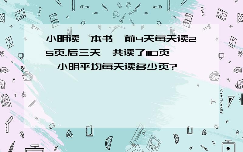 小明读一本书,前4天每天读25页.后三天一共读了110页,小明平均每天读多少页?