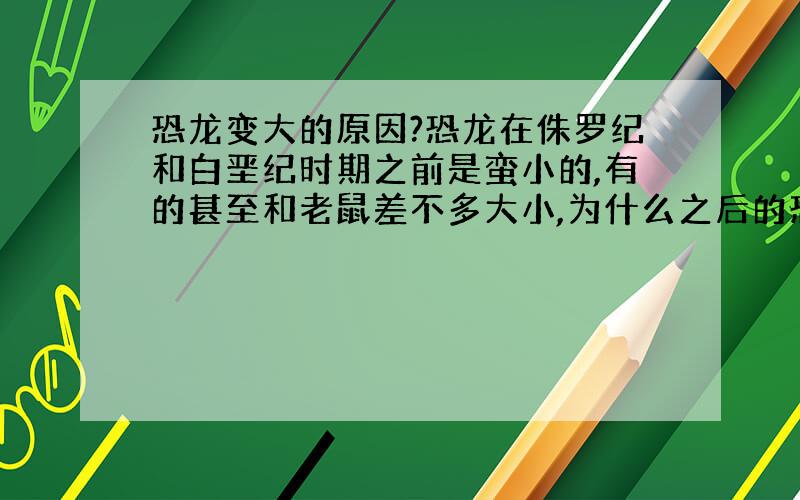 恐龙变大的原因?恐龙在侏罗纪和白垩纪时期之前是蛮小的,有的甚至和老鼠差不多大小,为什么之后的恐龙会变的巨大无比列?