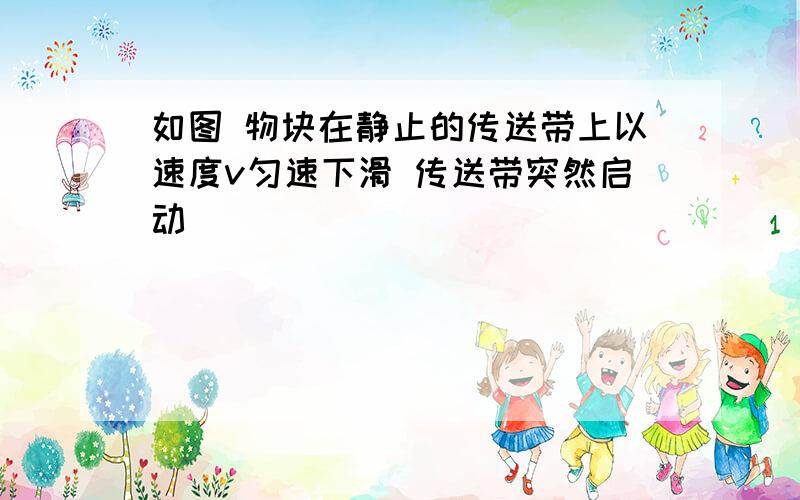 如图 物块在静止的传送带上以速度v匀速下滑 传送带突然启动