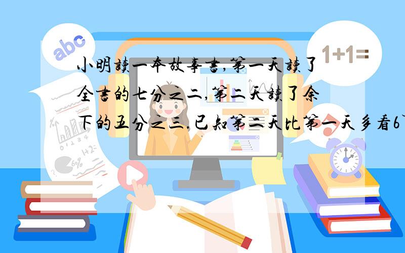 小明读一本故事书,第一天读了全书的七分之二,第二天读了余下的五分之三.已知第二天比第一天多看6页,则这本故事书有几页