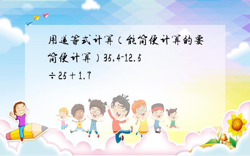 用递等式计算（能简便计算的要简便计算）35,4-12.5÷25+1.7