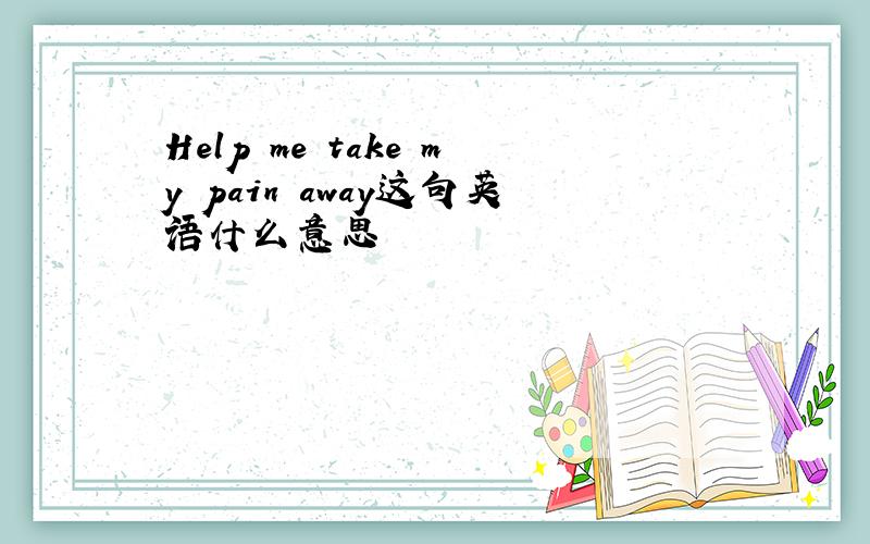 Help me take my pain away这句英语什么意思