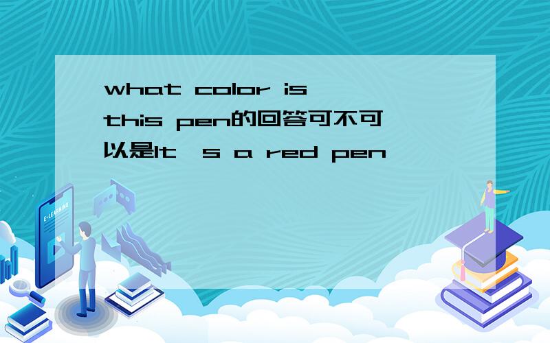 what color is this pen的回答可不可以是It's a red pen