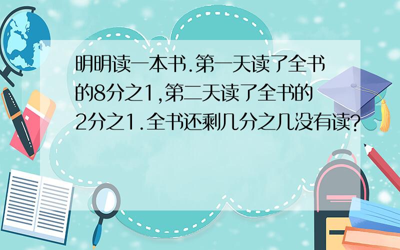 明明读一本书.第一天读了全书的8分之1,第二天读了全书的2分之1.全书还剩几分之几没有读?