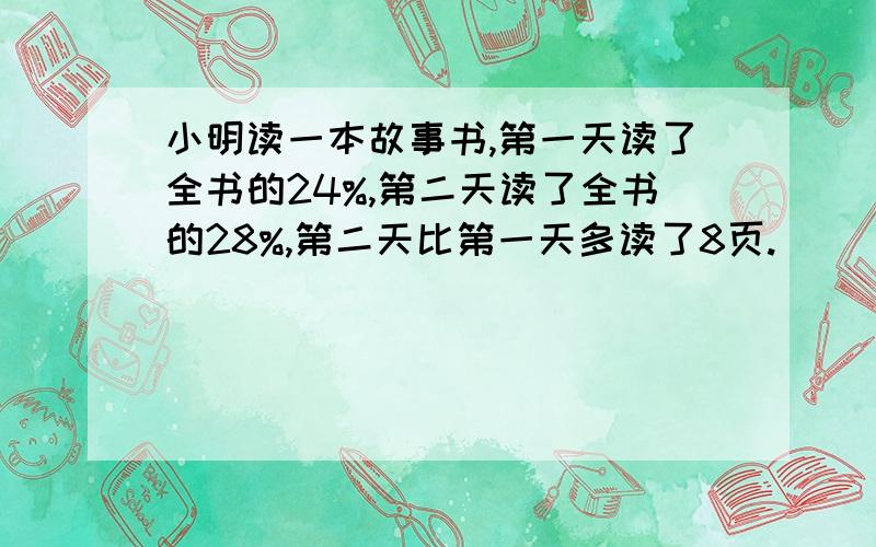 小明读一本故事书,第一天读了全书的24%,第二天读了全书的28%,第二天比第一天多读了8页.