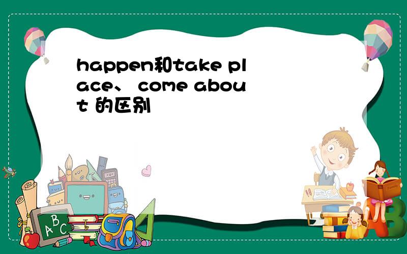 happen和take place、 come about 的区别