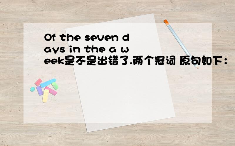 Of the seven days in the a week是不是出错了.两个冠词 原句如下：