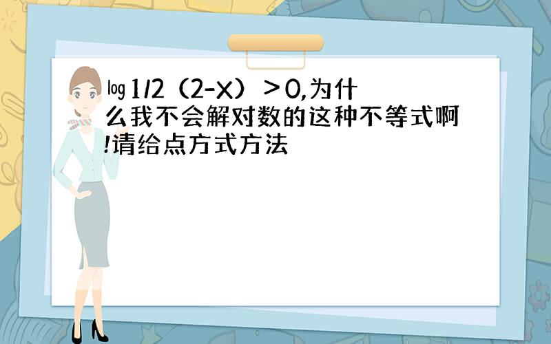 ㏒1/2（2-X）＞0,为什么我不会解对数的这种不等式啊!请给点方式方法