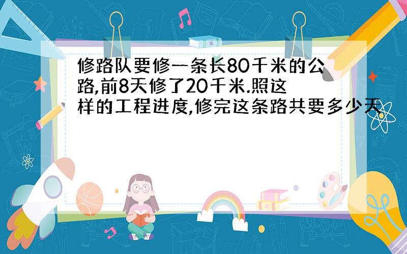 修路队要修一条长80千米的公路,前8天修了20千米.照这样的工程进度,修完这条路共要多少天