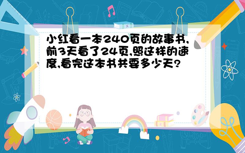 小红看一本240页的故事书,前3天看了24页,照这样的速度,看完这本书共要多少天?