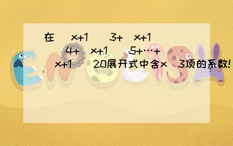 在 (x+1)^3+(x+1)^4+(x+1)^5+…+(x+1)^20展开式中含x^3项的系数! 急!