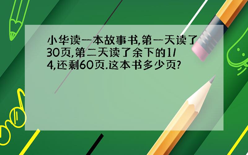 小华读一本故事书,第一天读了30页,第二天读了余下的1/4,还剩60页.这本书多少页?