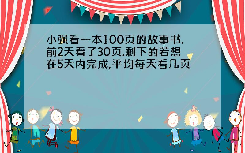 小强看一本100页的故事书.前2天看了30页.剩下的若想在5天内完成,平均每天看几页