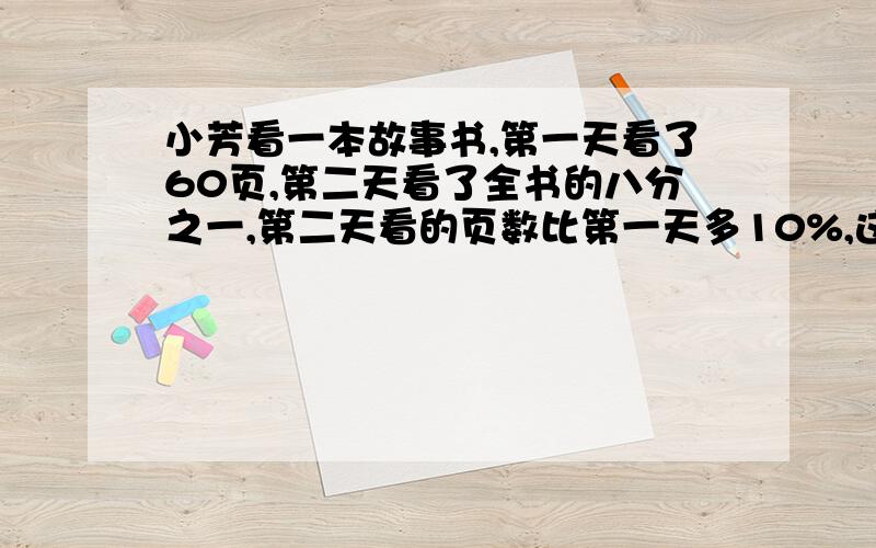 小芳看一本故事书,第一天看了60页,第二天看了全书的八分之一,第二天看的页数比第一天多10%,这本书的页