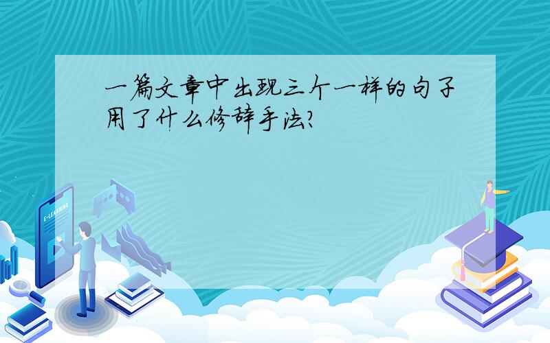 一篇文章中出现三个一样的句子用了什么修辞手法?