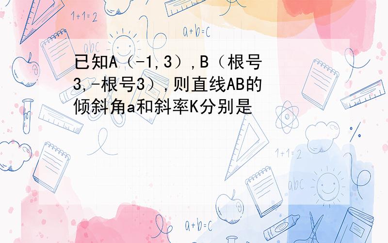 已知A（-1,3）,B（根号3,-根号3）,则直线AB的倾斜角a和斜率K分别是