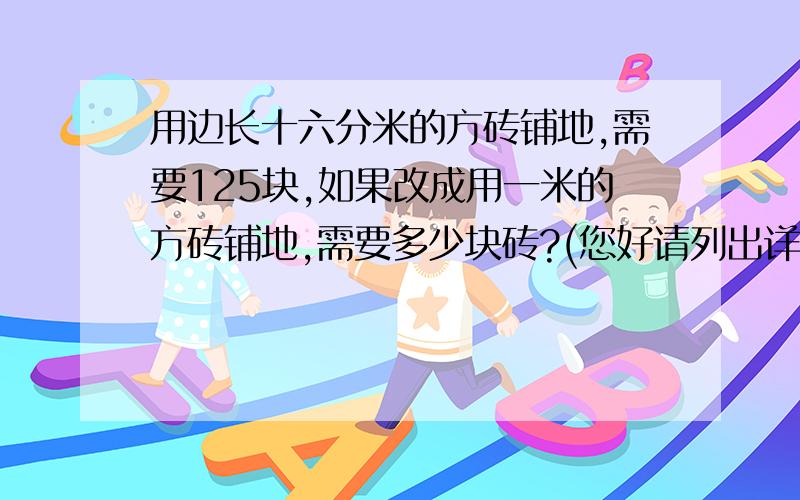 用边长十六分米的方砖铺地,需要125块,如果改成用一米的方砖铺地,需要多少块砖?(您好请列出详细过程,如果您是教师的话请