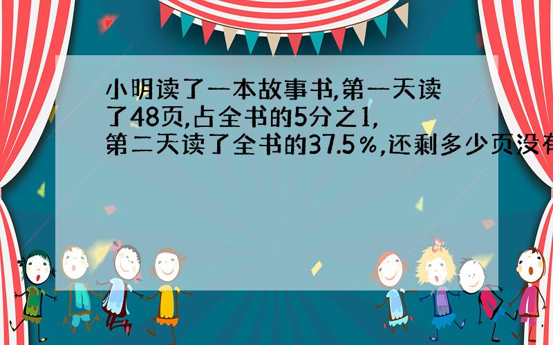 小明读了一本故事书,第一天读了48页,占全书的5分之1,第二天读了全书的37.5％,还剩多少页没有读?