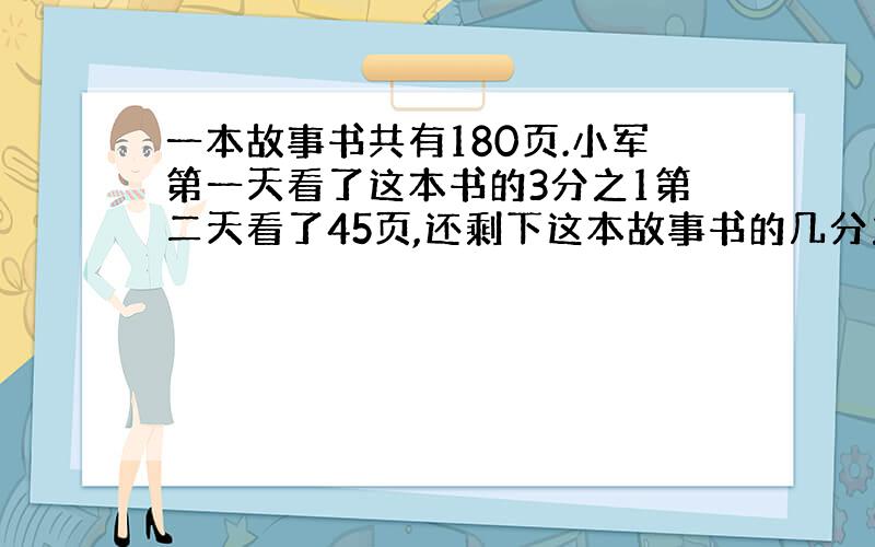 一本故事书共有180页.小军第一天看了这本书的3分之1第二天看了45页,还剩下这本故事书的几分之几没有看