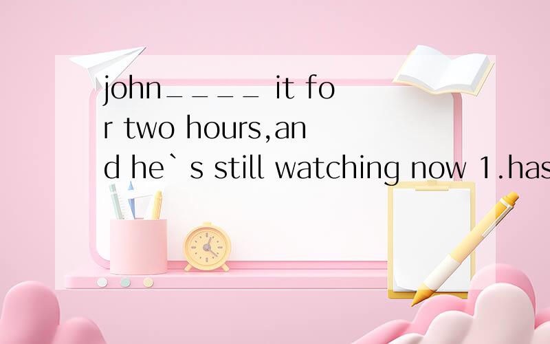 john____ it for two hours,and he`s still watching now 1.has