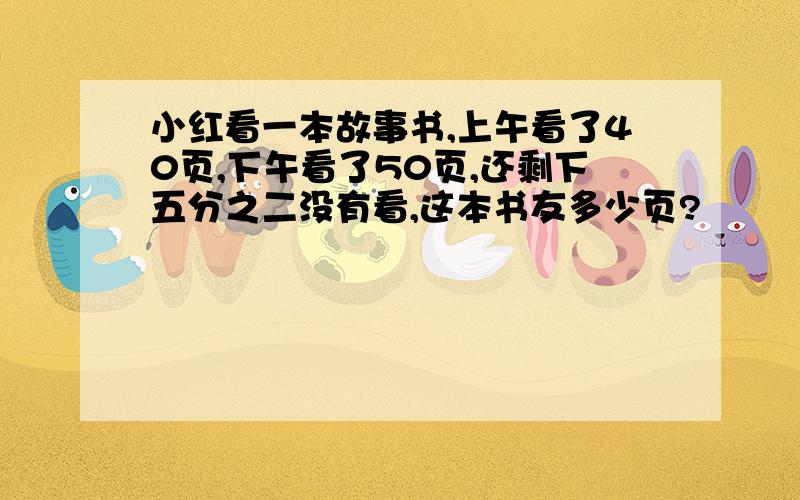 小红看一本故事书,上午看了40页,下午看了50页,还剩下五分之二没有看,这本书友多少页?