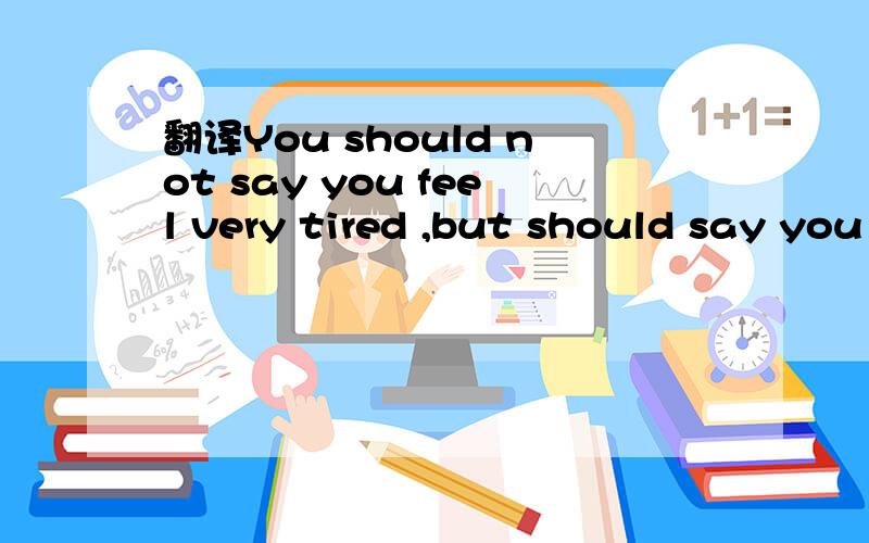 翻译You should not say you feel very tired ,but should say you