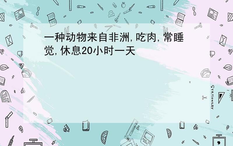 一种动物来自非洲,吃肉,常睡觉,休息20小时一天