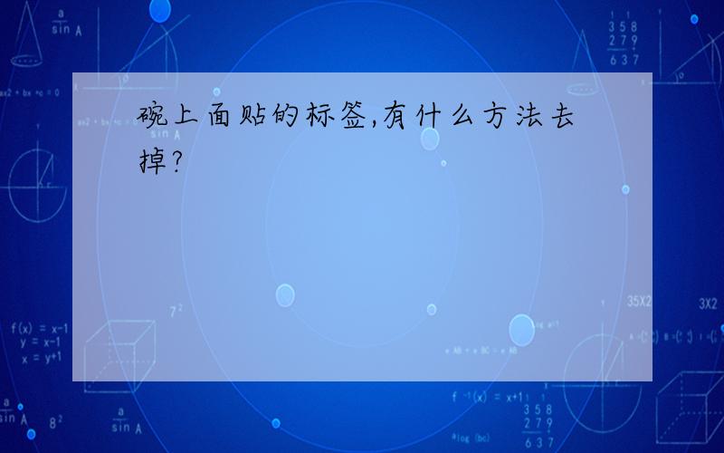 碗上面贴的标签,有什么方法去掉?