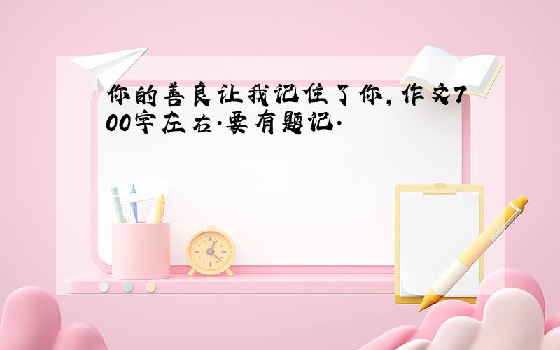 你的善良让我记住了你,作文700字左右.要有题记.