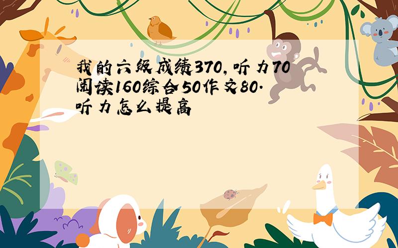 我的六级成绩370,听力70阅读160综合50作文80.听力怎么提高