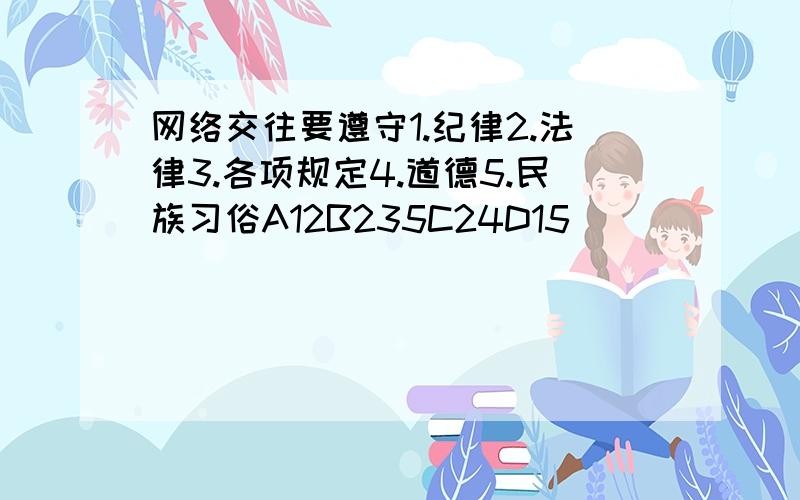 网络交往要遵守1.纪律2.法律3.各项规定4.道德5.民族习俗A12B235C24D15