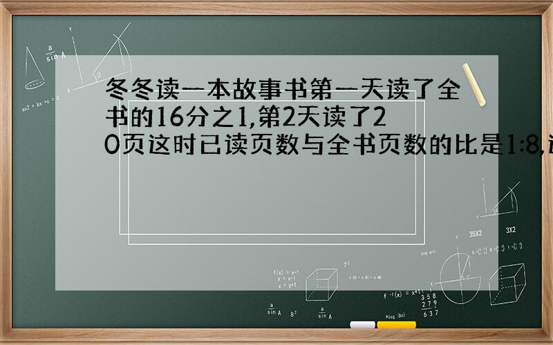 冬冬读一本故事书第一天读了全书的16分之1,第2天读了20页这时已读页数与全书页数的比是1:8,这本书共有多少页?