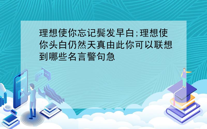 理想使你忘记鬓发早白;理想使你头白仍然天真由此你可以联想到哪些名言警句急