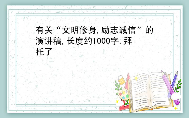 有关“文明修身,励志诚信”的演讲稿,长度约1000字,拜托了