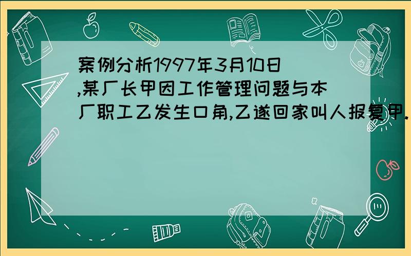 案例分析1997年3月10日,某厂长甲因工作管理问题与本厂职工乙发生口角,乙遂回家叫人报复甲.当日下午,乙所叫的丙和丁二