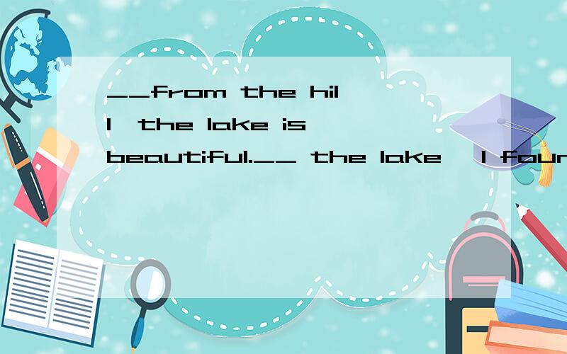 __from the hill,the lake is beautiful.__ the lake ,I found i