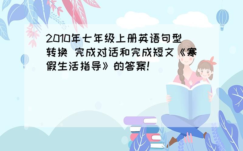 2010年七年级上册英语句型转换 完成对话和完成短文《寒假生活指导》的答案!