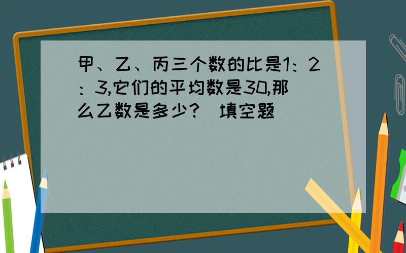 甲、乙、丙三个数的比是1：2：3,它们的平均数是30,那么乙数是多少?（填空题）