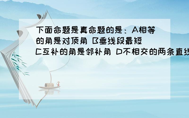 下面命题是真命题的是：A相等的角是对顶角 B垂线段最短 C互补的角是邻补角 D不相交的两条直线是平行线