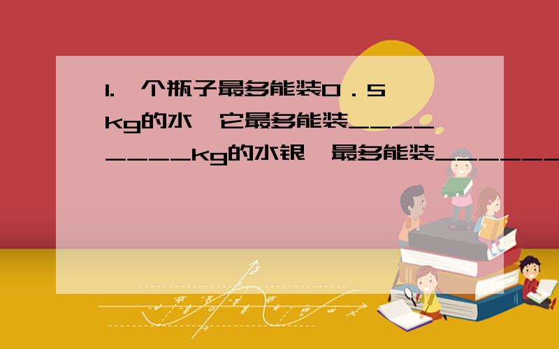 1.一个瓶子最多能装0．5 kg的水,它最多能装________kg的水银,最多能装_________m3的酒精．( 水