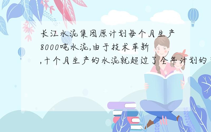 长江水泥集团原计划每个月生产8000吨水泥,由于技术革新,十个月生产的水泥就超过了全年计划的百分之5,