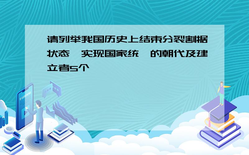 请列举我国历史上结束分裂割据状态,实现国家统一的朝代及建立者5个