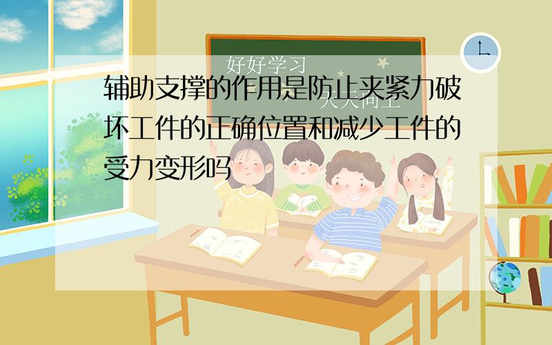 辅助支撑的作用是防止夹紧力破坏工件的正确位置和减少工件的受力变形吗