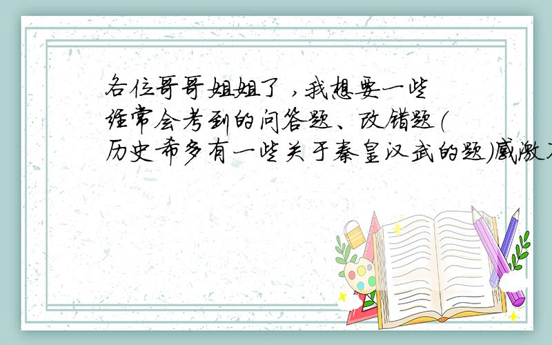 各位哥哥姐姐了 ,我想要一些经常会考到的问答题、改错题（历史希多有一些关于秦皇汉武的题）感激不尽、、、、、