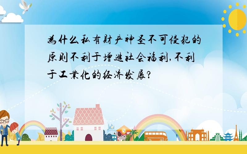 为什么私有财产神圣不可侵犯的原则不利于增进社会福利,不利于工业化的经济发展?